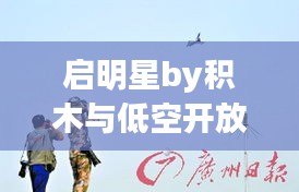 启明星by积木与低空开放最新消息新闻解析