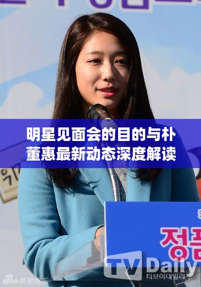 明星见面会的目的与朴董惠最新动态深度解读