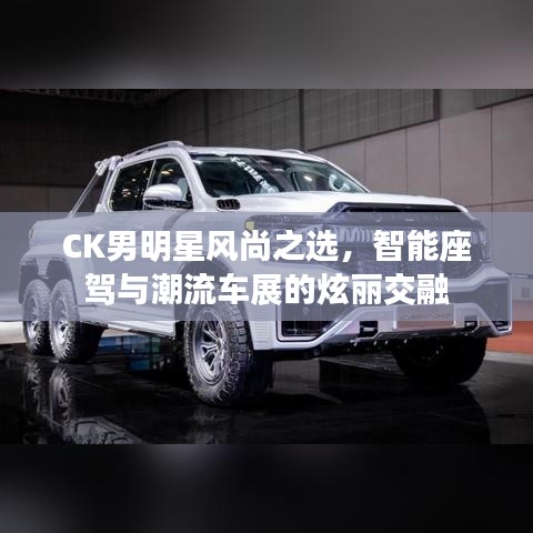 CK男明星风尚之选，智能座驾与潮流车展的炫丽交融