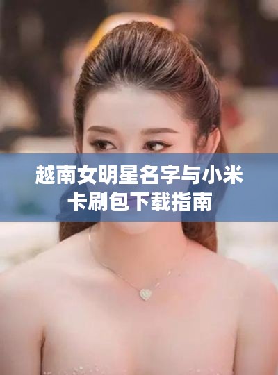 越南女明星名字与小米卡刷包下载指南
