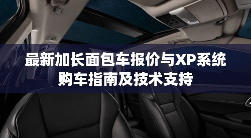 最新加长面包车报价与XP系统购车指南及技术支持