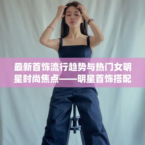 最新首饰流行趋势与热门女明星时尚焦点——明星首饰搭配与大胸女明星前十排行榜