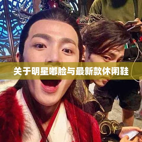 关于明星嘟脸与最新款休闲鞋