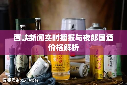西峡新闻实时播报与夜郎国酒价格解析