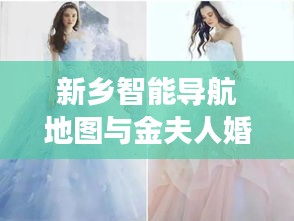 新乡智能导航地图与金夫人婚纱，品质生活的梦幻联动