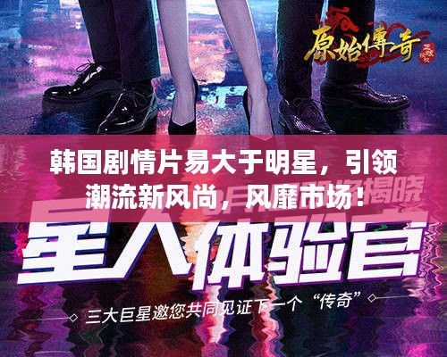 韩国剧情片易大于明星，引领潮流新风尚，风靡市场！
