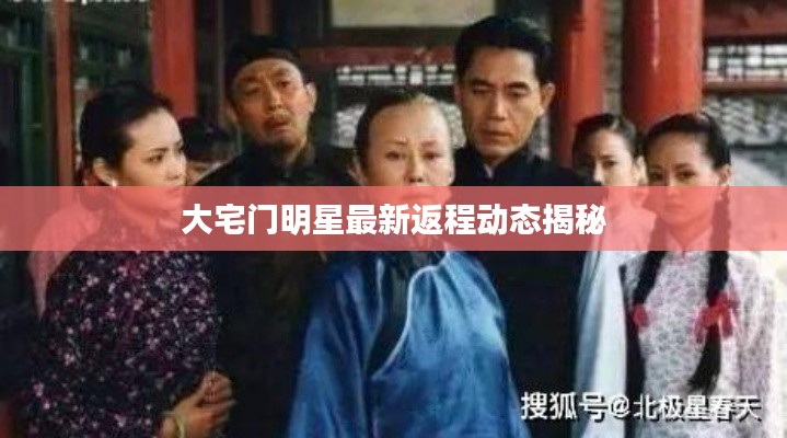 大宅门明星最新返程动态揭秘