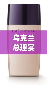 乌克兰总理实时动态与雅诗兰黛全新系列概览