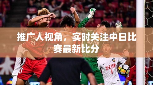 推广人视角，实时关注中日比赛最新比分