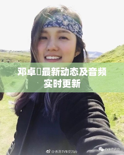 邓卓椚最新动态及音频实时更新