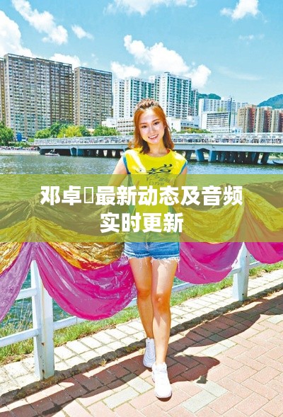 邓卓椚最新动态及音频实时更新