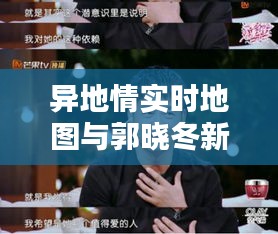 异地情实时地图与郭晓冬新剧,情感连接的新挑战与探索
