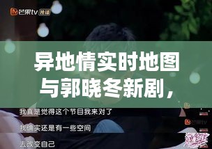异地情实时地图与郭晓冬新剧，情感连接的新挑战与探索