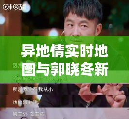 异地情实时地图与郭晓冬新剧,情感连接的新挑战与探索