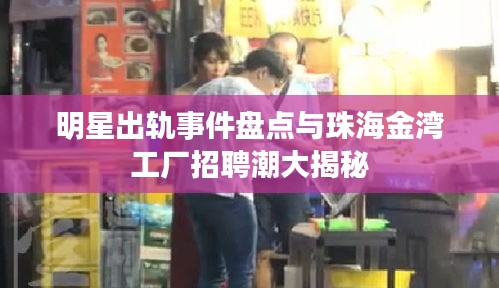 明星出轨事件盘点与珠海金湾工厂招聘潮大揭秘