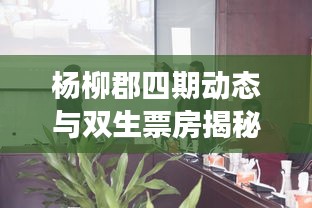 杨柳郡四期动态与双生票房揭秘,房地产与电影业的跨界交融