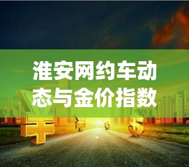 淮安网约车动态与金价指数实时联动，城市出行与金融交汇的最新进展