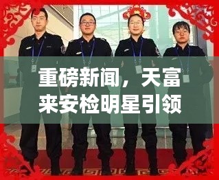 重磅新闻，天富来安检明星引领潮流，2017全国招工热潮启动！