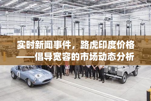 实时新闻事件，路虎印度价格——倡导宽容的市场动态分析