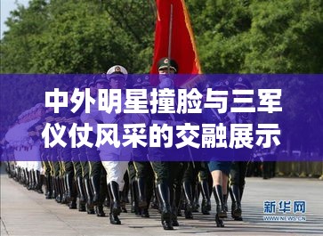 中外明星撞脸与三军仪仗风采的交融展示