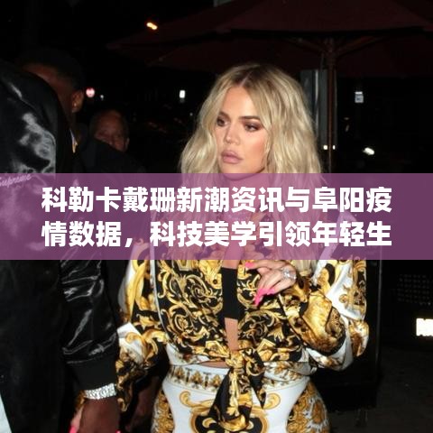 科勒卡戴珊新潮资讯与阜阳疫情数据，科技美学引领年轻生活速览