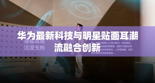 华为最新科技与明星贴面耳潮流融合创新