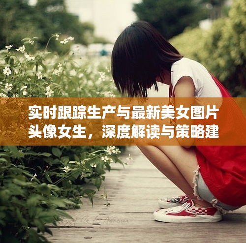 实时跟踪生产与最新美女图片头像女生,深度解读与策略建议