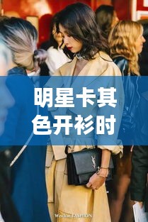 明星卡其色开衫时尚魅力与理财新选择,睿远基金最新净值深度解析