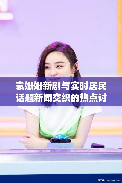 袁姗姗新剧与实时居民话题新闻交织的热点讨论