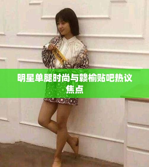 明星单腿时尚与赣榆贴吧热议焦点