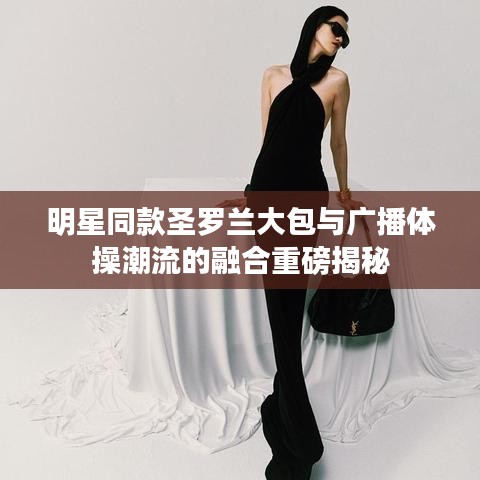 明星同款圣罗兰大包与广播体操潮流的融合重磅揭秘