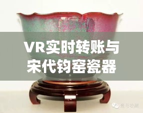 VR实时转账与宋代钧窑瓷器价格的数字化探索之旅