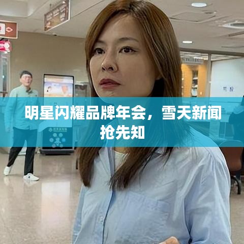 明星闪耀品牌年会，雪天新闻抢先知