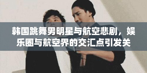 韩国跳舞男明星与航空悲剧,娱乐圈与航空界的交汇点引发关注