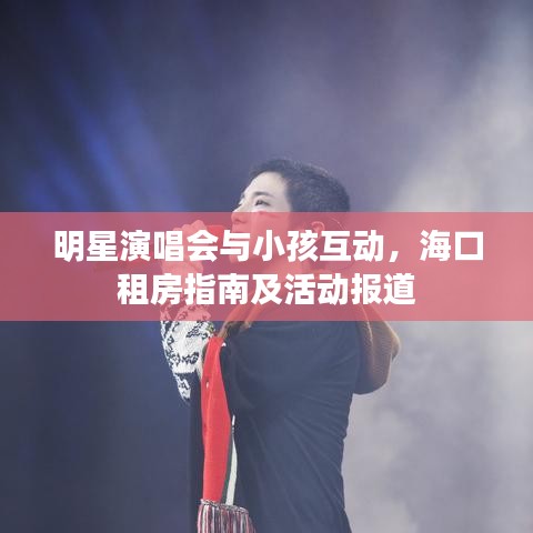 明星演唱会与小孩互动，海口租房指南及活动报道