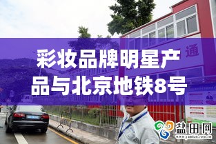 彩妆品牌明星产品与北京地铁8号线动态，时尚交通的完美结合