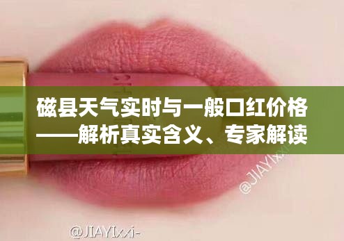 磁县天气实时与一般口红价格——解析真实含义、专家解读与虚假宣传揭露