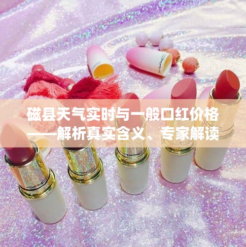 磁县天气实时与一般口红价格——解析真实含义、专家解读与虚假宣传揭露