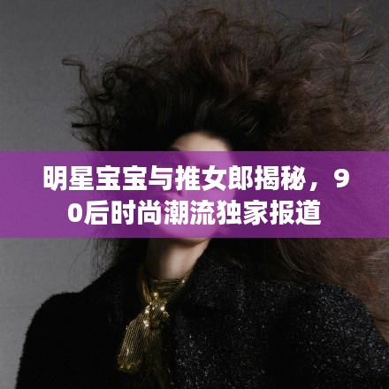 明星宝宝与推女郎揭秘,90后时尚潮流独家报道
