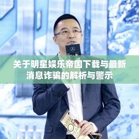关于明星娱乐帝国下载与最新消息诈骗的解析与警示