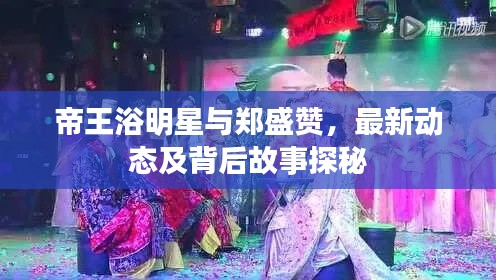 帝王浴明星与郑盛赞，最新动态及背后故事探秘