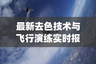 最新去色技术与飞行演练实时报道，探索天空新纪元