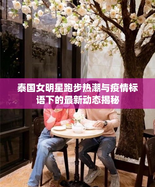 泰国女明星跑步热潮与疫情标语下的最新动态揭秘