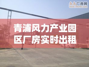青浦风力产业园区厂房实时出租信息更新,热租进行中
