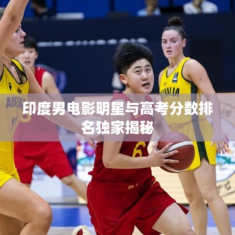 印度男电影明星与高考分数排名独家揭秘