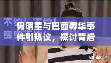 男明星与巴西辱华事件引热议,探讨背后的真相与影响