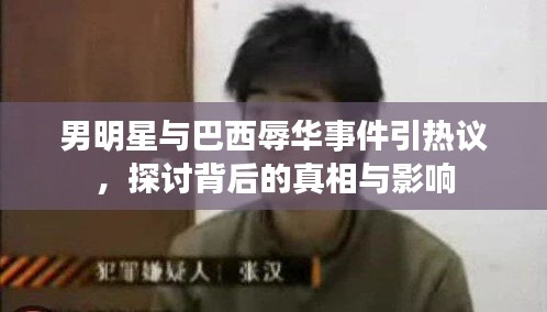 男明星与巴西辱华事件引热议,探讨背后的真相与影响