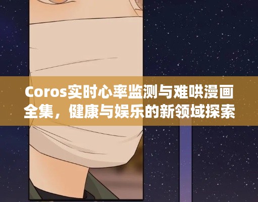 Coros实时心率监测与难哄漫画全集,健康与娱乐的新领域探索