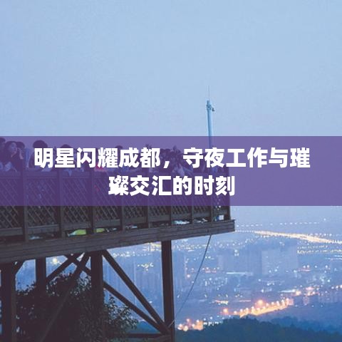 明星闪耀成都,守夜工作与璀璨交汇的时刻