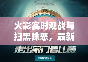 火影实时观战与扫黑除恶,最新宣传聚焦行动报道